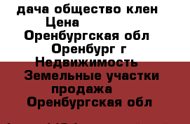 дача общество клен › Цена ­ 100 000 - Оренбургская обл., Оренбург г. Недвижимость » Земельные участки продажа   . Оренбургская обл.